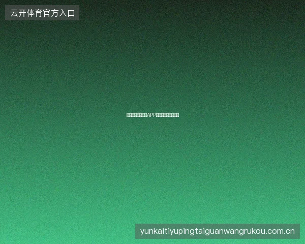 云开全站网页版与APP版功能对比选择建议